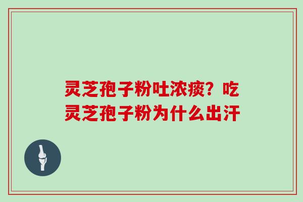 灵芝孢子粉吐浓痰？吃灵芝孢子粉为什么出汗