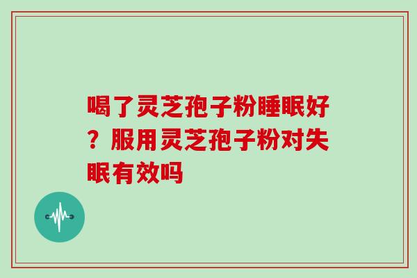 喝了灵芝孢子粉睡眠好?服用灵芝孢子粉对失眠有效吗