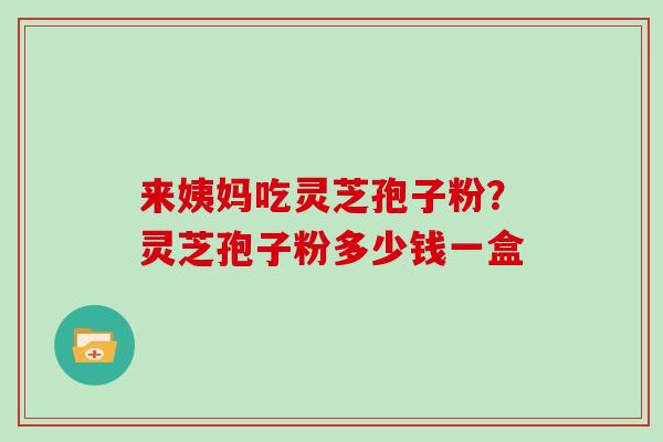 来姨妈吃灵芝孢子粉？灵芝孢子粉多少钱一盒