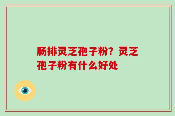肠排灵芝孢子粉？灵芝孢子粉有什么好处