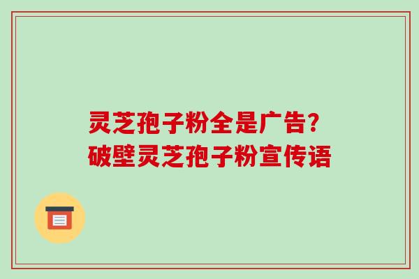 灵芝孢子粉全是广告?破壁灵芝孢子粉宣传语