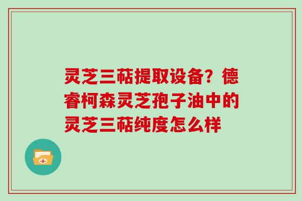 灵芝三萜提取设备?德睿柯森灵芝孢子油中的灵芝三萜纯度怎么样