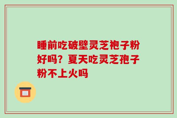 睡前吃破壁灵芝袍子粉好吗？夏天吃灵芝孢子粉不上火吗