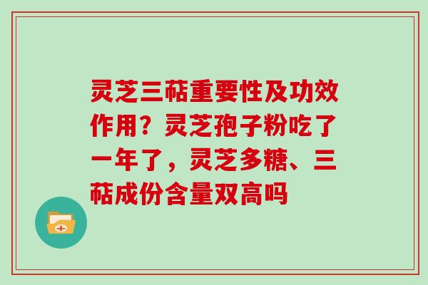 灵芝三萜重要性及功效作用?灵芝孢子粉吃了一年了,灵芝多糖、三萜成份含量双高吗