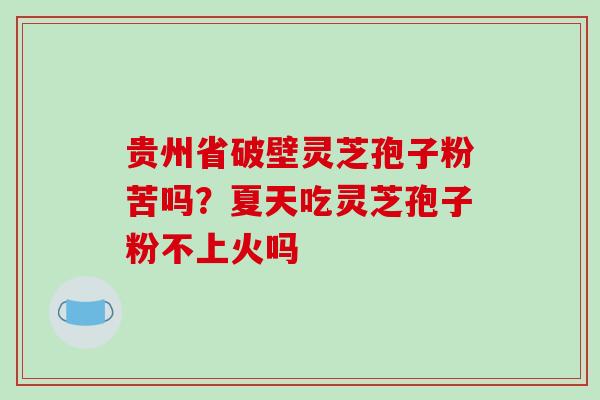 贵州省破壁灵芝孢子粉苦吗?夏天吃灵芝孢子粉不上火吗