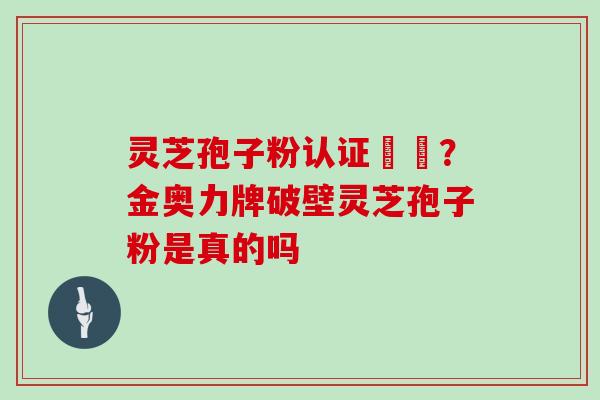 灵芝孢子粉认证機構?金奥力牌破壁灵芝孢子粉是真的吗