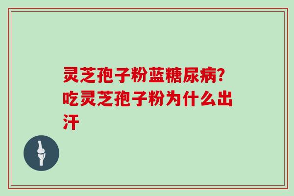 灵芝孢子粉蓝糖尿病?吃灵芝孢子粉为什么出汗