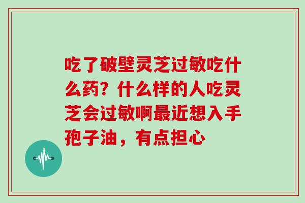 吃了破壁灵芝过敏吃什么药?什么样的人吃灵芝会过敏啊最近想入手孢子油,有点担心