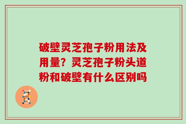 破壁灵芝孢子粉用法及用量?灵芝孢子粉头道粉和破壁有什么区别吗