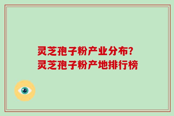 灵芝孢子粉产业分布?灵芝孢子粉产地排行榜