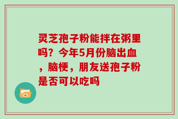 灵芝孢子粉能拌在粥里吗?今年5月份脑出血,脑梗,朋友送孢子粉是否可以吃吗