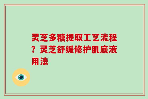 灵芝多糖提取工艺流程?灵芝舒缓修护肌底液用法
