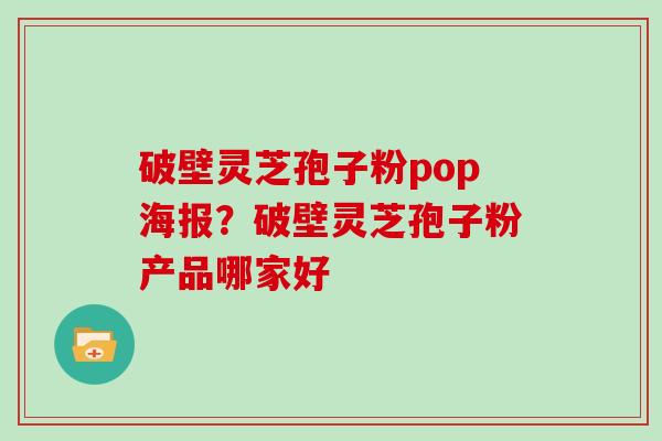 破壁灵芝孢子粉pop海报?破壁灵芝孢子粉产品哪家好