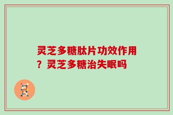 灵芝多糖肽片功效作用?灵芝多糖治失眠吗