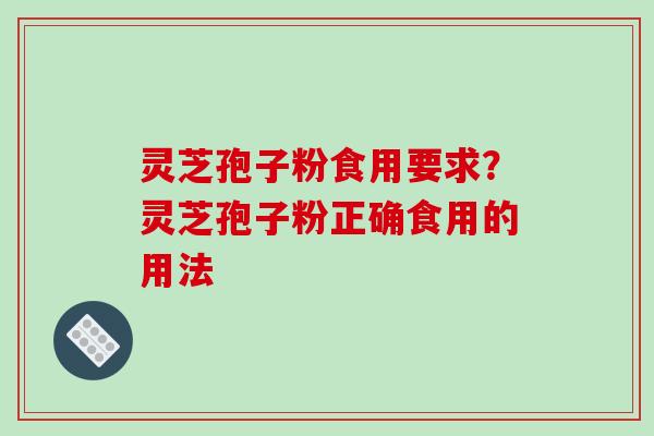 灵芝孢子粉食用要求?灵芝孢子粉正确食用的用法