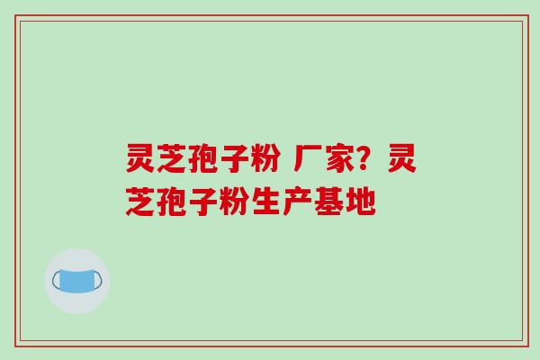灵芝孢子粉 厂家？灵芝孢子粉生产基地