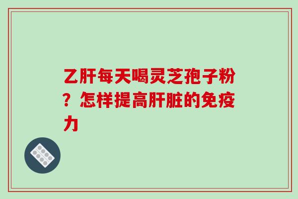 乙肝每天喝灵芝孢子粉？怎样提高肝脏的免疫力
