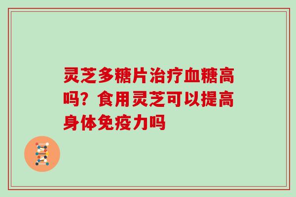 灵芝多糖片治疗血糖高吗?食用灵芝可以提高身体免疫力吗