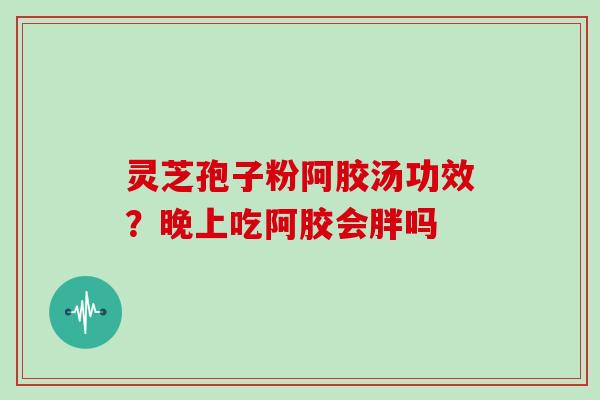灵芝孢子粉阿胶汤功效？晚上吃阿胶会胖吗