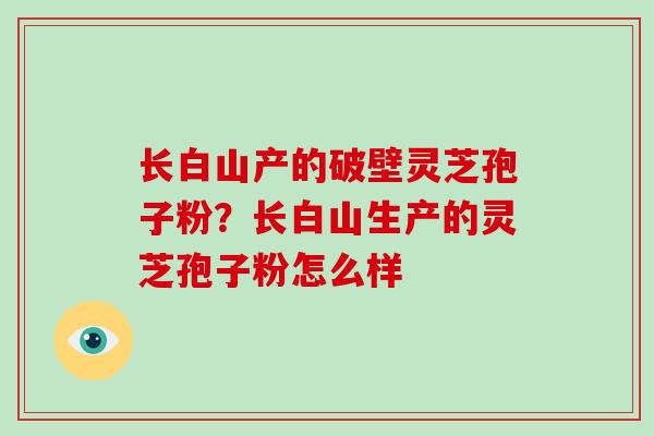 长白山产的破壁灵芝孢子粉?长白山生产的灵芝孢子粉怎么样