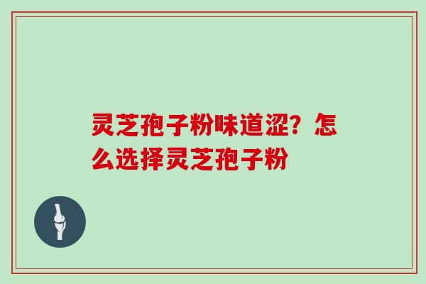 灵芝孢子粉味道涩？怎么选择灵芝孢子粉