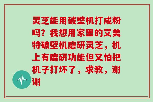 灵芝能用破壁机打成粉吗？我想用家里的艾美特破壁机磨研灵芝，机上有磨研功能但又怕把机子打坏了，求教，谢谢
