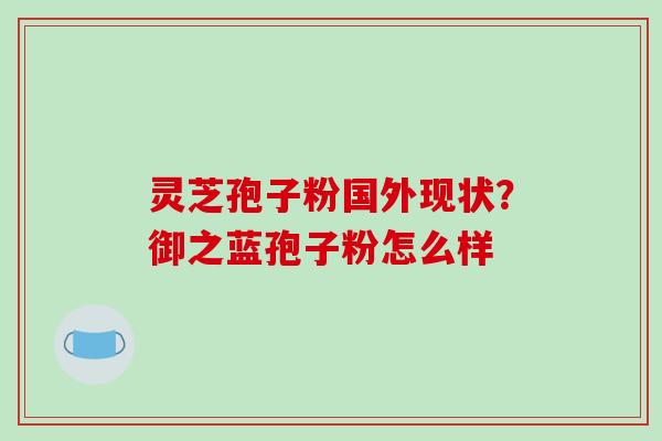 灵芝孢子粉国外现状?御之蓝孢子粉怎么样