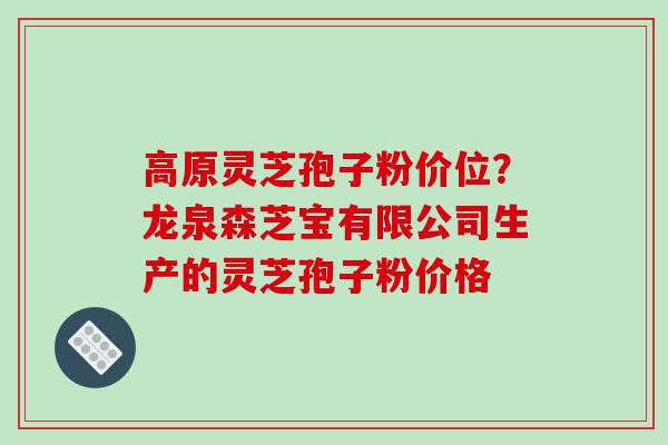 高原灵芝孢子粉价位?龙泉森芝宝有限公司生产的灵芝孢子粉价格