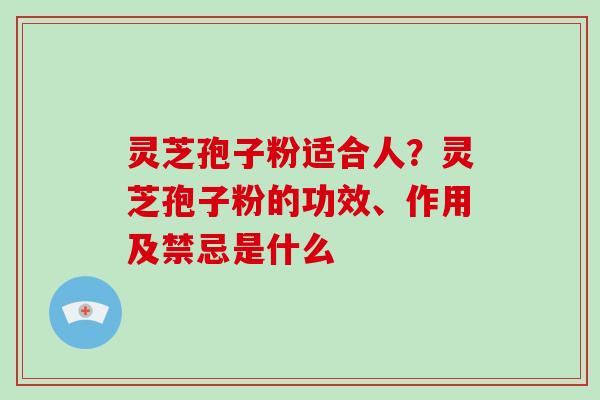 灵芝孢子粉适合人？灵芝孢子粉的功效、作用及禁忌是什么