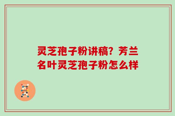 灵芝孢子粉讲稿？芳兰名叶灵芝孢子粉怎么样