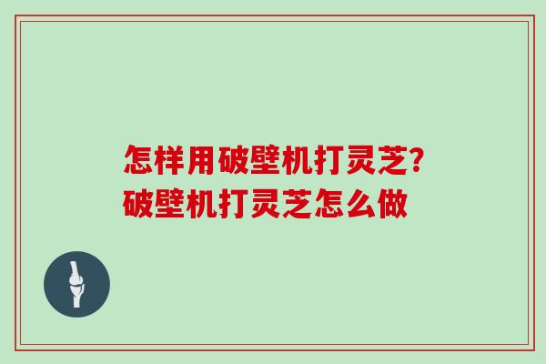 怎样用破壁机打灵芝?破壁机打灵芝怎么做