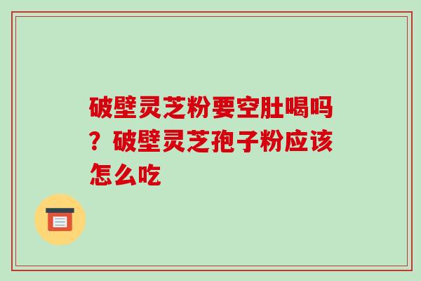 破壁灵芝粉要空肚喝吗?破壁灵芝孢子粉应该怎么吃