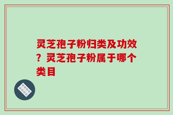 灵芝孢子粉归类及功效?灵芝孢子粉属于哪个类目