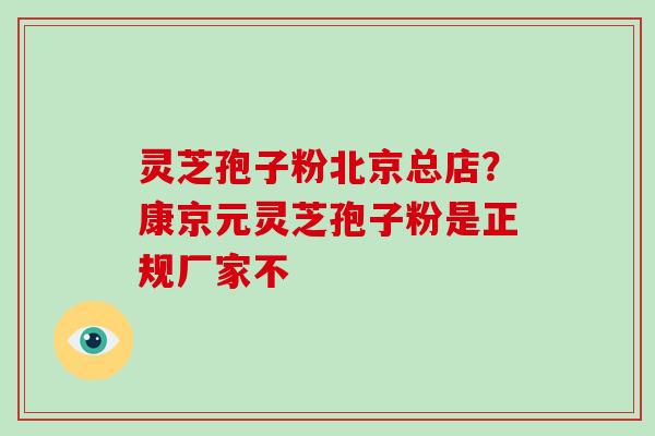 灵芝孢子粉北京总店?康京元灵芝孢子粉是正规厂家不