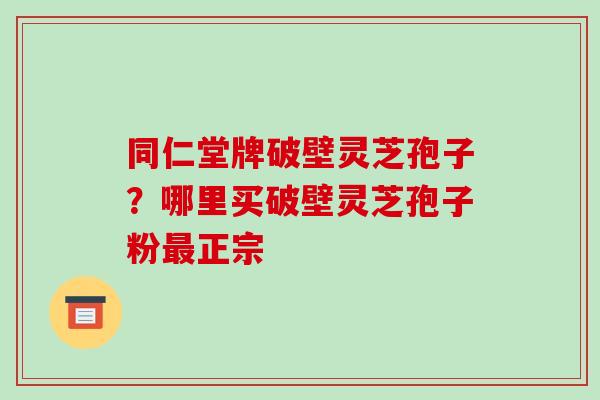 同仁堂牌破壁灵芝孢子?哪里买破壁灵芝孢子粉最正宗