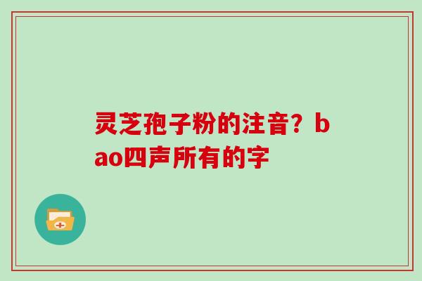 灵芝孢子粉的注音?bao四声所有的字