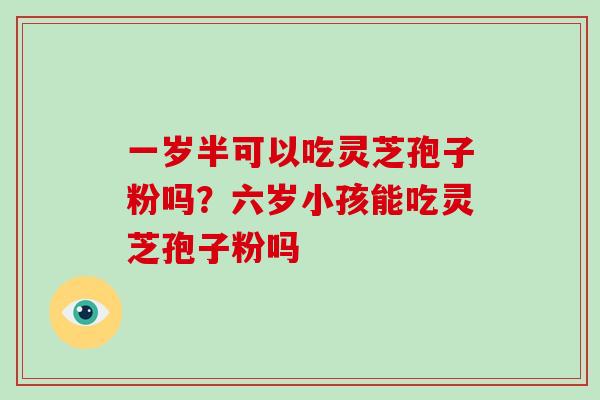 一岁半可以吃灵芝孢子粉吗?六岁小孩能吃灵芝孢子粉吗
