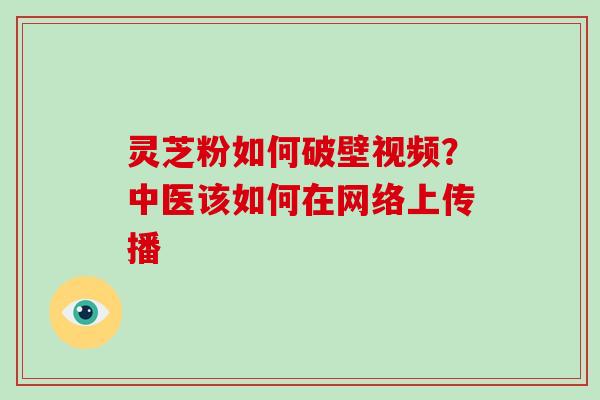 灵芝粉如何破壁视频?中医该如何在网络上传播