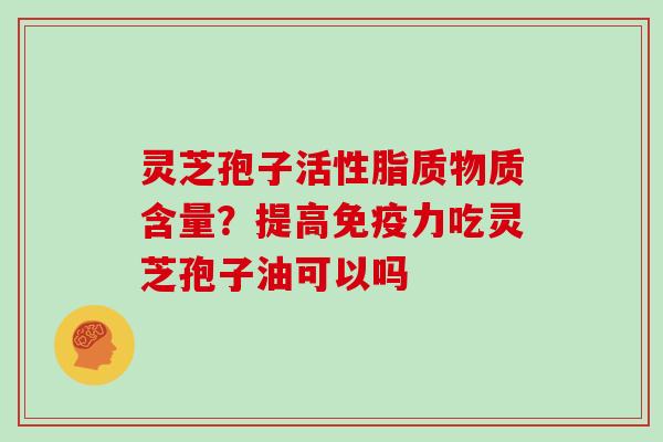 灵芝孢子活性脂质物质含量?提高免疫力吃灵芝孢子油可以吗