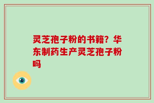 灵芝孢子粉的书籍？华东制药生产灵芝孢子粉吗