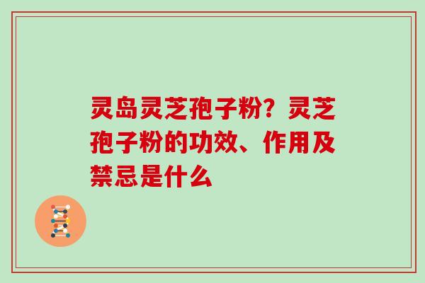 灵岛灵芝孢子粉？灵芝孢子粉的功效、作用及禁忌是什么