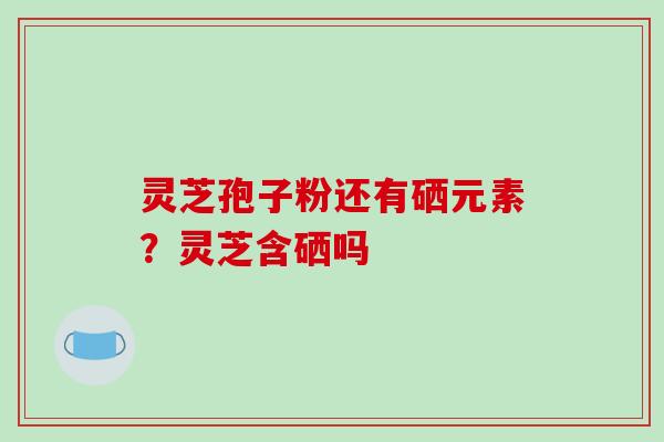 灵芝孢子粉还有硒元素?灵芝含硒吗