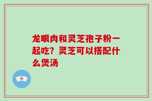 龙眼肉和灵芝孢子粉一起吃?灵芝可以搭配什么煲汤