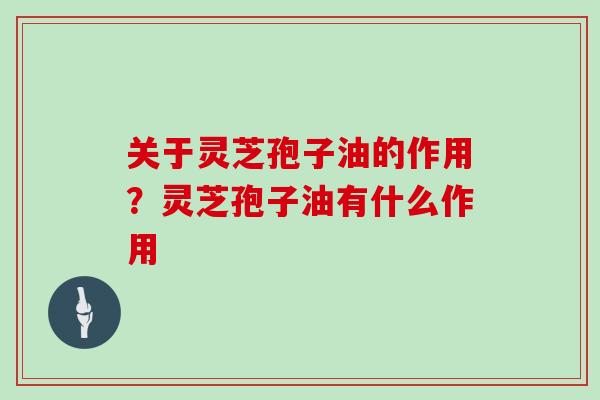 关于灵芝孢子油的作用?灵芝孢子油有什么作用