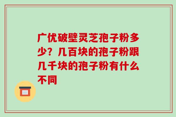 广优破壁灵芝孢子粉多少？几百块的孢子粉跟几千块的孢子粉有什么不同