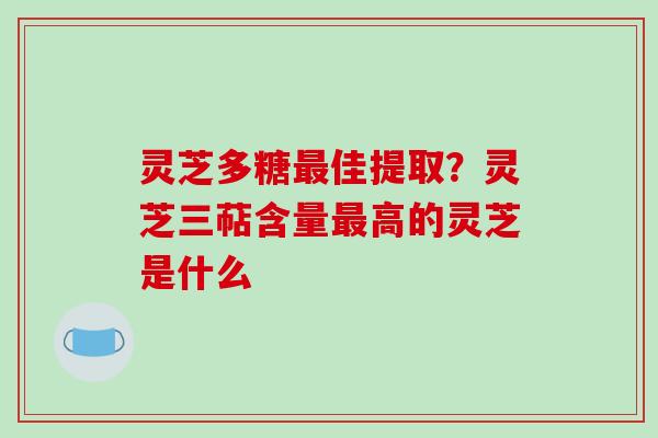 灵芝多糖最佳提取？灵芝三萜含量最高的灵芝是什么