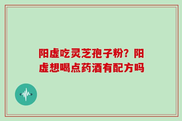 阳虚吃灵芝孢子粉?阳虚想喝点药酒有配方吗