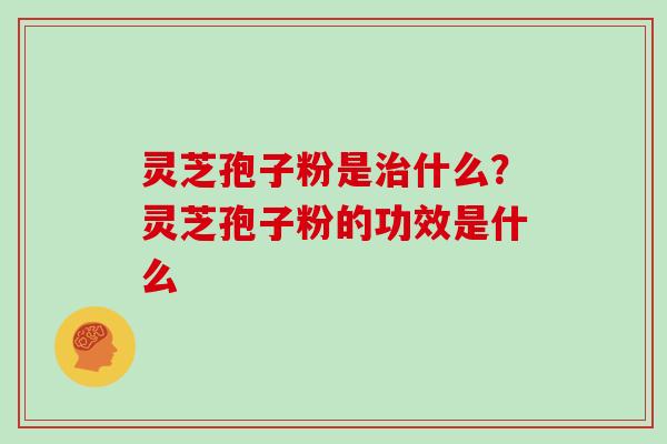 灵芝孢子粉是治什么？灵芝孢子粉的功效是什么