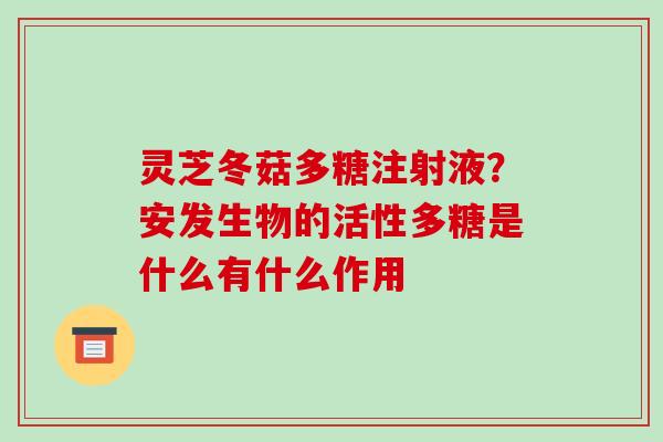 灵芝冬菇多糖注射液？安发生物的活性多糖是什么有什么作用
