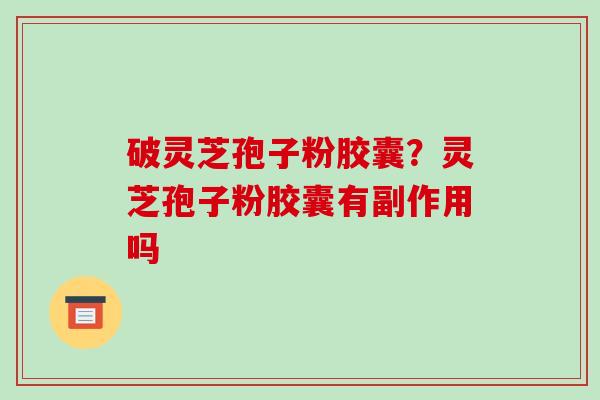 破灵芝孢子粉胶囊？灵芝孢子粉胶囊有副作用吗
